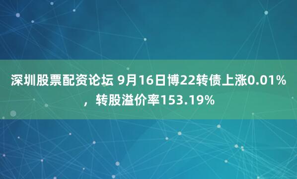 深圳股票配资论坛 9月16日博22转债上涨0.01%，转股溢价率153.19%