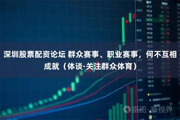 深圳股票配资论坛 群众赛事、职业赛事，何不互相成就（体谈·关注群众体育）