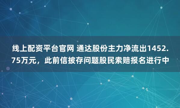线上配资平台官网 通达股份主力净流出1452.75万元，此前信披存问题股民索赔报名进行中