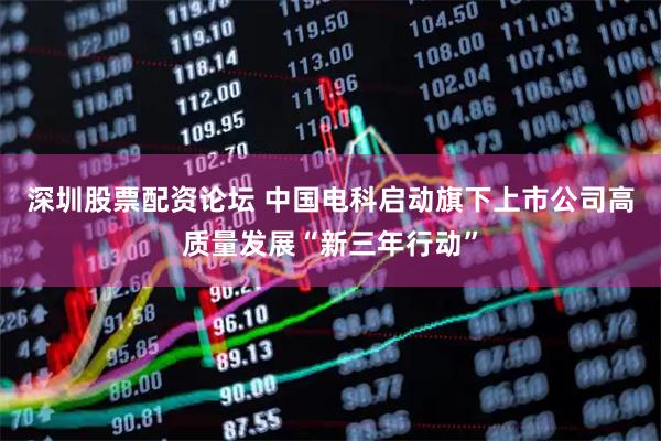 深圳股票配资论坛 中国电科启动旗下上市公司高质量发展“新三年行动”
