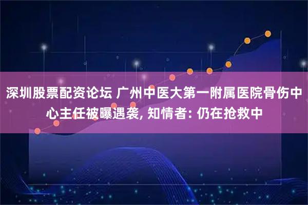 深圳股票配资论坛 广州中医大第一附属医院骨伤中心主任被曝遇袭, 知情者: 仍在抢救中