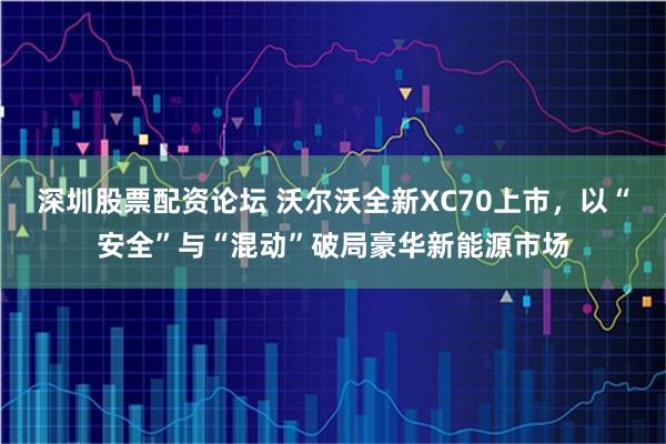 深圳股票配资论坛 沃尔沃全新XC70上市，以“安全”与“混动”破局豪华新能源市场