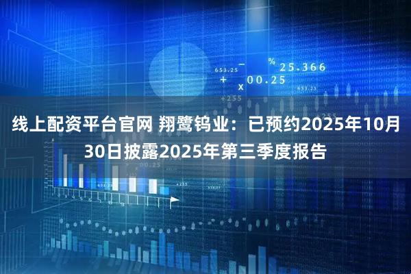 线上配资平台官网 翔鹭钨业：已预约2025年10月30日披露2025年第三季度报告