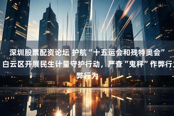 深圳股票配资论坛 护航“十五运会和残特奥会”，白云区开展民生计量守护行动，严查“鬼秤”作弊行为