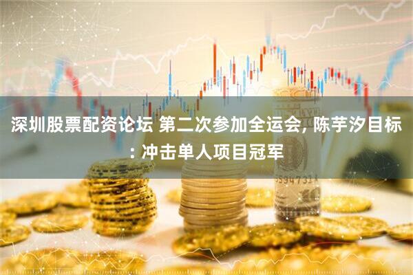 深圳股票配资论坛 第二次参加全运会, 陈芋汐目标: 冲击单人项目冠军