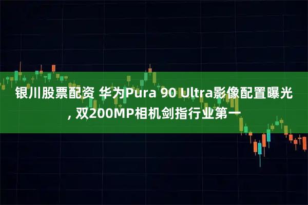 银川股票配资 华为Pura 90 Ultra影像配置曝光, 双200MP相机剑指行业第一