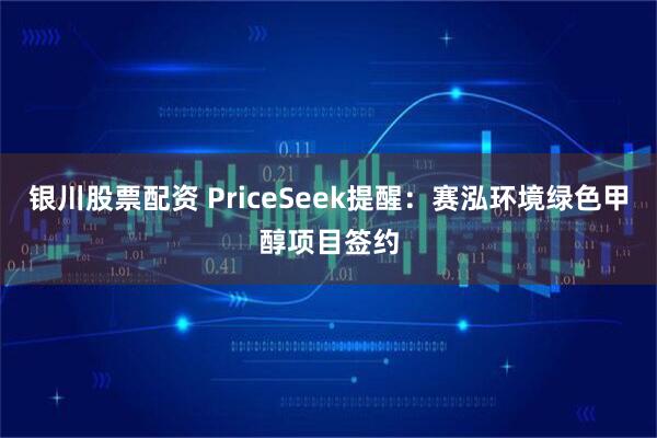 银川股票配资 PriceSeek提醒：赛泓环境绿色甲醇项目签约