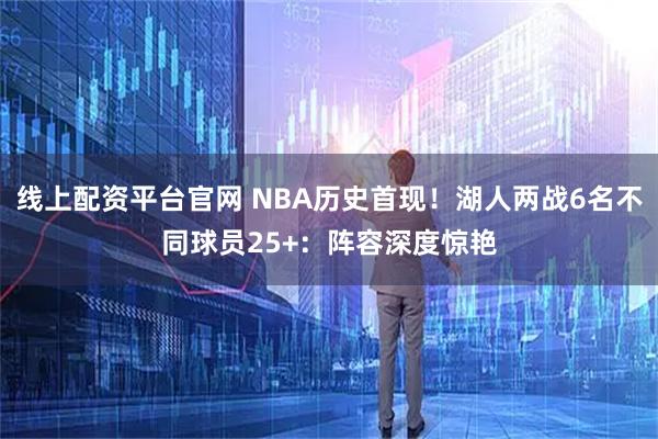 线上配资平台官网 NBA历史首现！湖人两战6名不同球员25+：阵容深度惊艳