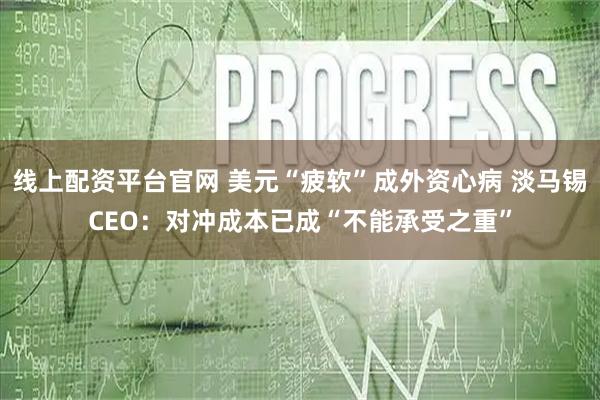 线上配资平台官网 美元“疲软”成外资心病 淡马锡CEO：对冲成本已成“不能承受之重”