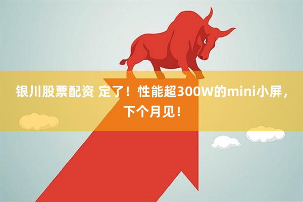 银川股票配资 定了！性能超300W的mini小屏，下个月见！