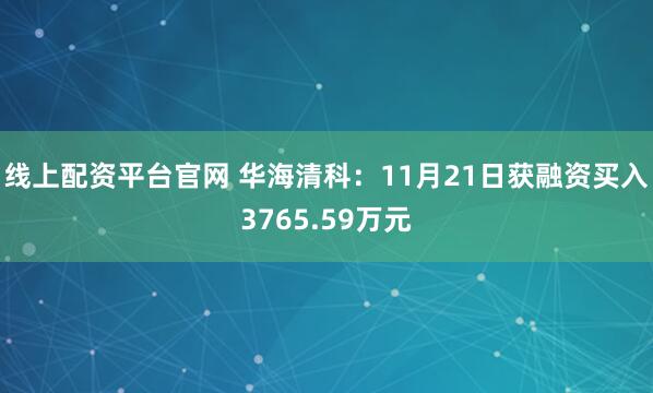 线上配资平台官网 华海清科：11月21日获融资买入3765.59万元