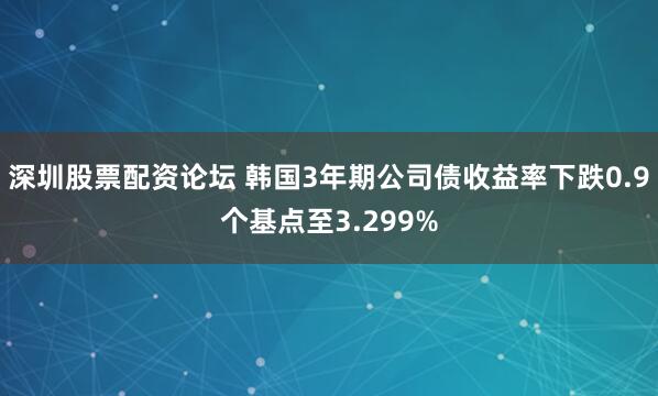 深圳股票配资论坛 韩国3年期公司债收益率下跌0.9个基点至3.299%