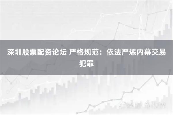 深圳股票配资论坛 严格规范：依法严惩内幕交易犯罪