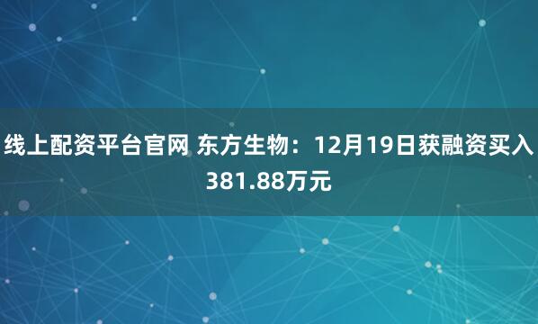 线上配资平台官网 东方生物：12月19日获融资买入381.88万元