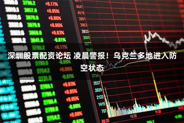 深圳股票配资论坛 凌晨警报！乌克兰多地进入防空状态