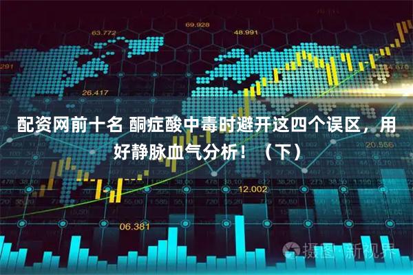 配资网前十名 酮症酸中毒时避开这四个误区，用好静脉血气分析！（下）