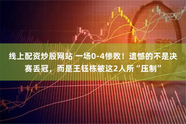 线上配资炒股网站 一场0-4惨败！遗憾的不是决赛丢冠，而是王钰栋被这2人所“压制”