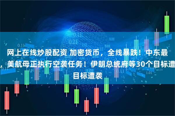 网上在线炒股配资 加密货币，全线暴跌！中东最新，美航母正执行空袭任务！伊朗总统府等30个目标遭袭