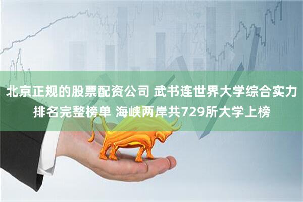 北京正规的股票配资公司 武书连世界大学综合实力排名完整榜单 海峡两岸共729所大学上榜