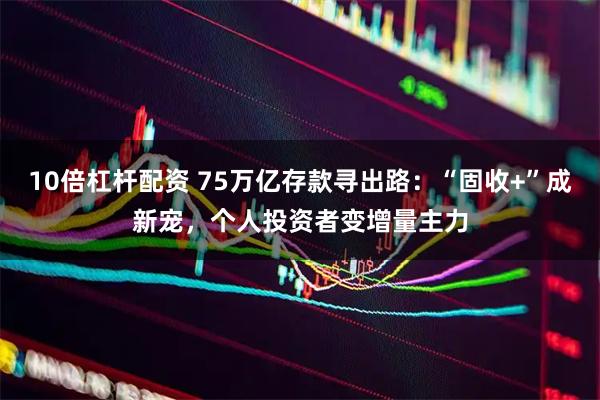 10倍杠杆配资 75万亿存款寻出路：“固收+”成新宠，个人投资者变增量主力