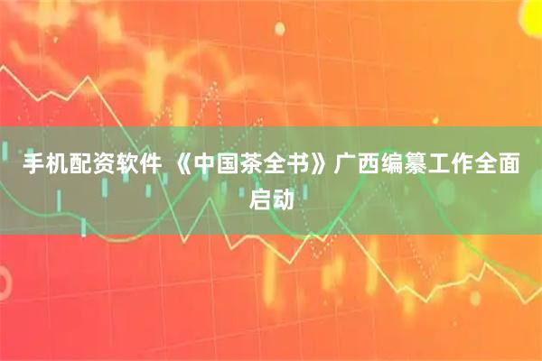 手机配资软件 《中国茶全书》广西编纂工作全面启动