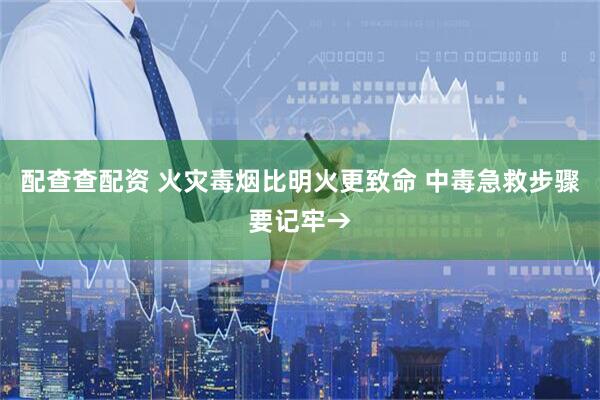 配查查配资 火灾毒烟比明火更致命 中毒急救步骤要记牢→