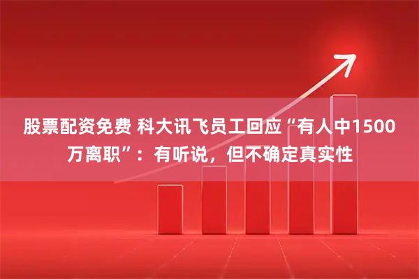 股票配资免费 科大讯飞员工回应“有人中1500万离职”：有听说，但不确定真实性