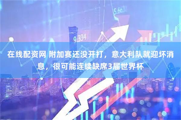 在线配资网 附加赛还没开打，意大利队就迎坏消息，很可能连续缺席3届世界杯