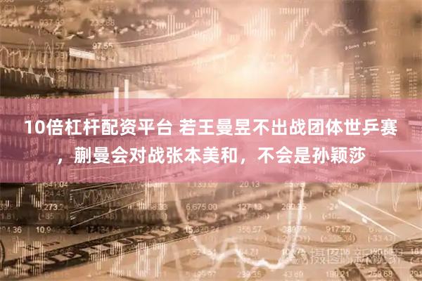 10倍杠杆配资平台 若王曼昱不出战团体世乒赛，蒯曼会对战张本美和，不会是孙颖莎