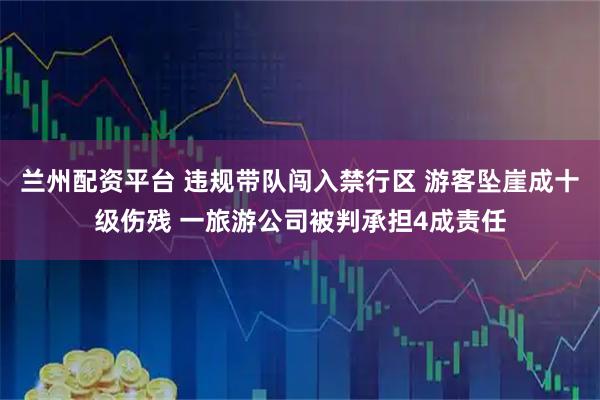 兰州配资平台 违规带队闯入禁行区 游客坠崖成十级伤残 一旅游公司被判承担4成责任