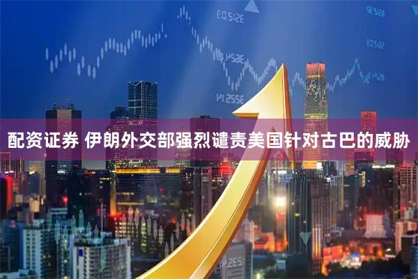 配资证券 伊朗外交部强烈谴责美国针对古巴的威胁