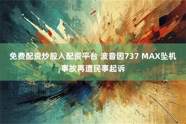 免费配资炒股入配资平台 波音因737 MAX坠机事故再遭民事起诉