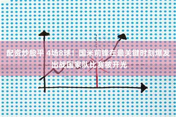 配资炒股平 4场8球！国米前锋在最关键时刻爆发 出战国家队比赛被开光