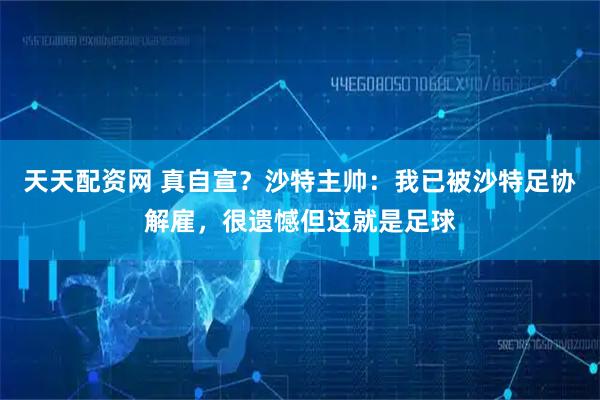 天天配资网 真自宣？沙特主帅：我已被沙特足协解雇，很遗憾但这就是足球