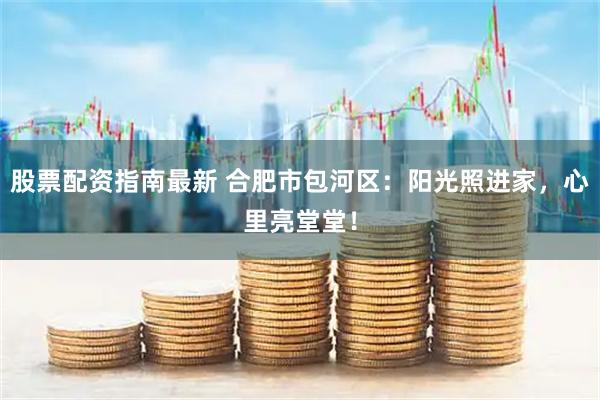 股票配资指南最新 合肥市包河区：阳光照进家，心里亮堂堂！