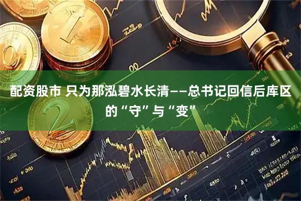 配资股市 只为那泓碧水长清——总书记回信后库区的“守”与“变”