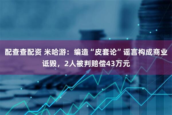 配查查配资 米哈游：编造“皮套论”谣言构成商业诋毁，2人被判赔偿43万元
