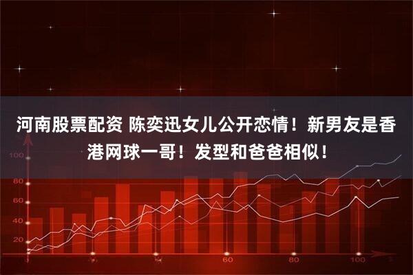 河南股票配资 陈奕迅女儿公开恋情！新男友是香港网球一哥！发型和爸爸相似！