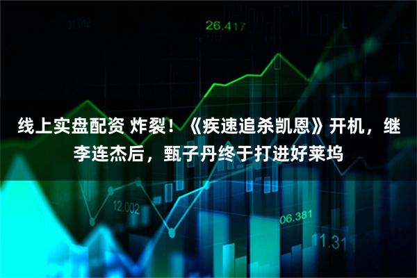 线上实盘配资 炸裂！《疾速追杀凯恩》开机，继李连杰后，甄子丹终于打进好莱坞