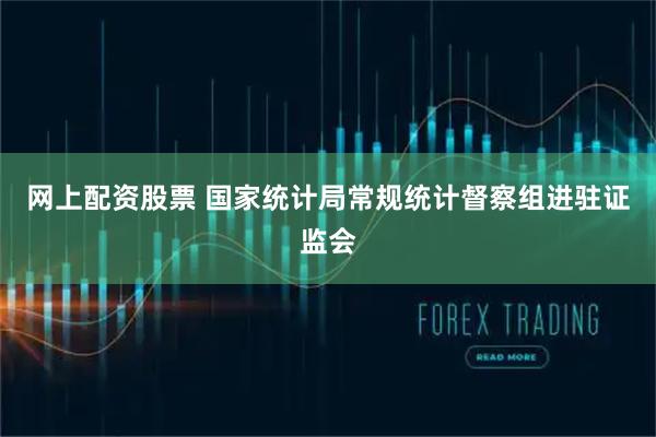 网上配资股票 国家统计局常规统计督察组进驻证监会