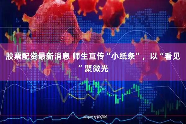 股票配资最新消息 师生互传“小纸条”，以“看见”聚微光