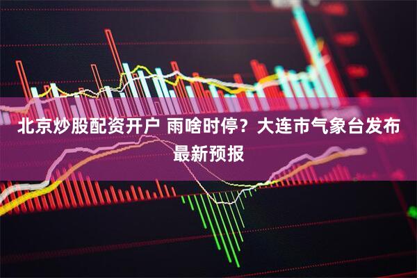 北京炒股配资开户 雨啥时停？大连市气象台发布最新预报