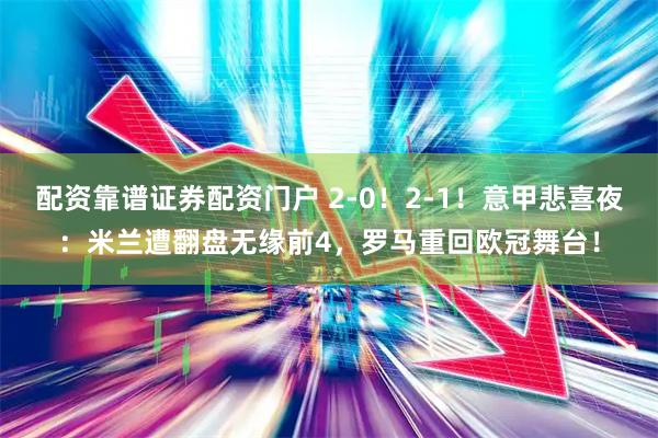 配资靠谱证券配资门户 2-0！2-1！意甲悲喜夜：米兰遭翻盘无缘前4，罗马重回欧冠舞台！