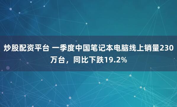 炒股配资平台 一季度中国笔记本电脑线上销量230万台，同比下跌19.2%