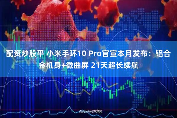 配资炒股平 小米手环10 Pro官宣本月发布：铝合金机身+微曲屏 21天超长续航