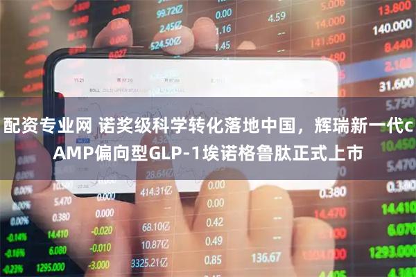 配资专业网 诺奖级科学转化落地中国，辉瑞新一代cAMP偏向型GLP-1埃诺格鲁肽正式上市
