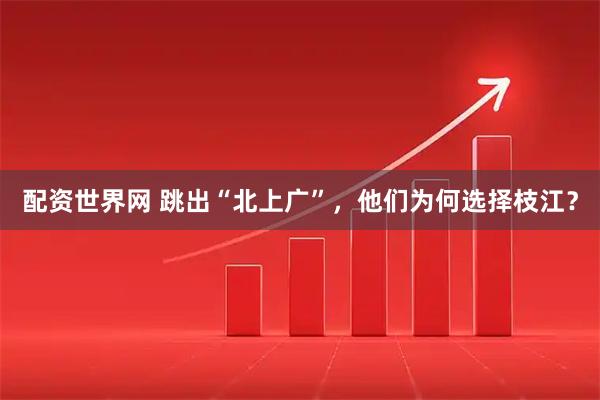 配资世界网 跳出“北上广”，他们为何选择枝江？