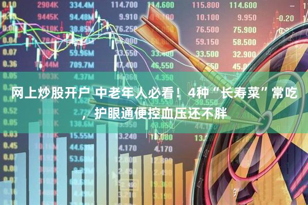 网上炒股开户 中老年人必看！4种“长寿菜”常吃，护眼通便控血压还不胖