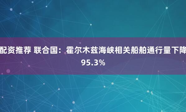 配资推荐 联合国：霍尔木兹海峡相关船舶通行量下降95.3%