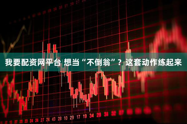 我要配资网平台 想当“不倒翁”？这套动作练起来